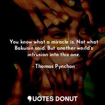 You know what a miracle is. Not what Bakunin said. But another world’s intrusion into this one.