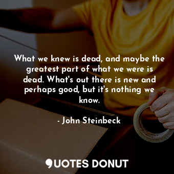 What we knew is dead, and maybe the greatest part of what we were is dead. What's out there is new and perhaps good, but it's nothing we know.