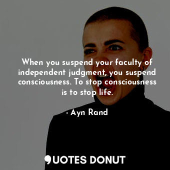  When you suspend your faculty of independent judgment, you suspend consciousness... - Ayn Rand - Quotes Donut