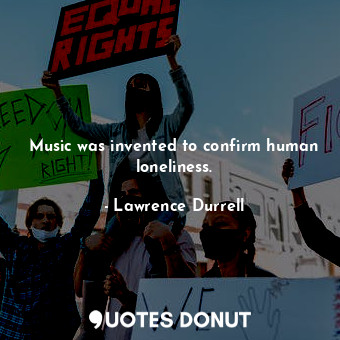 Music was invented to confirm human loneliness.
