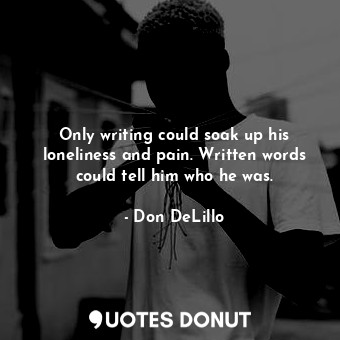  Only writing could soak up his loneliness and pain. Written words could tell him... - Don DeLillo - Quotes Donut