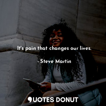  It's pain that changes our lives.... - Steve Martin - Quotes Donut