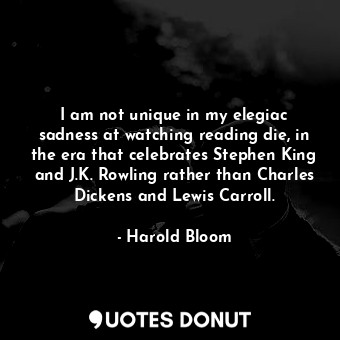  I am not unique in my elegiac sadness at watching reading die, in the era that c... - Harold Bloom - Quotes Donut