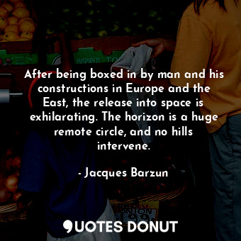  After being boxed in by man and his constructions in Europe and the East, the re... - Jacques Barzun - Quotes Donut