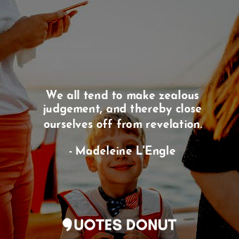  We all tend to make zealous judgement, and thereby close ourselves off from reve... - Madeleine L&#039;Engle - Quotes Donut