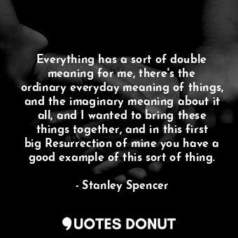  Everything has a sort of double meaning for me, there&#39;s the ordinary everyda... - Stanley Spencer - Quotes Donut