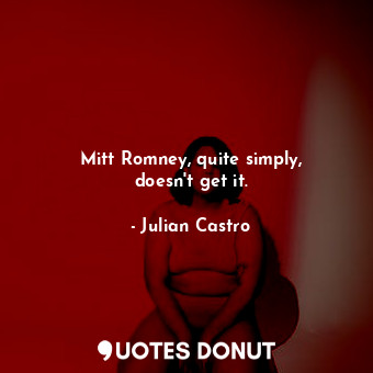  Mitt Romney, quite simply, doesn&#39;t get it.... - Julian Castro - Quotes Donut