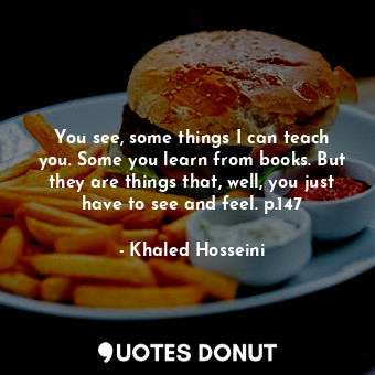  You see, some things I can teach you. Some you learn from books. But they are th... - Khaled Hosseini - Quotes Donut