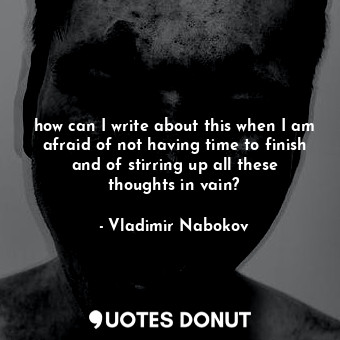  how can I write about this when I am afraid of not having time to finish and of ... - Vladimir Nabokov - Quotes Donut