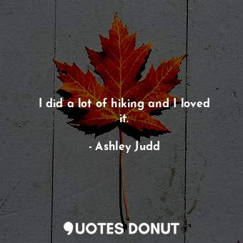  I did a lot of hiking and I loved it.... - Ashley Judd - Quotes Donut