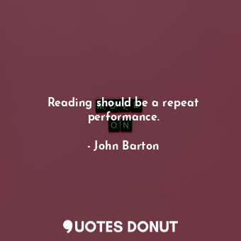  Reading should be a repeat performance.... - John Barton - Quotes Donut