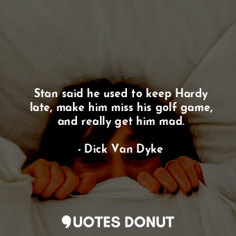  Stan said he used to keep Hardy late, make him miss his golf game, and really ge... - Dick Van Dyke - Quotes Donut