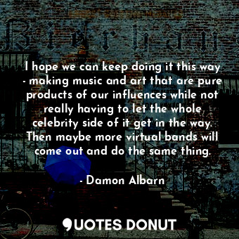  I hope we can keep doing it this way - making music and art that are pure produc... - Damon Albarn - Quotes Donut