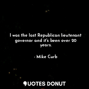  I was the last Republican lieutenant governor and it&#39;s been over 20 years.... - Mike Curb - Quotes Donut