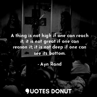 A thing is not high if one can reach it; it is not great if one can reason it; it is not deep if one can see its bottom.