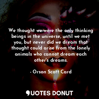  We thought we were the only thinking beings in the universe, until we met you, b... - Orson Scott Card - Quotes Donut