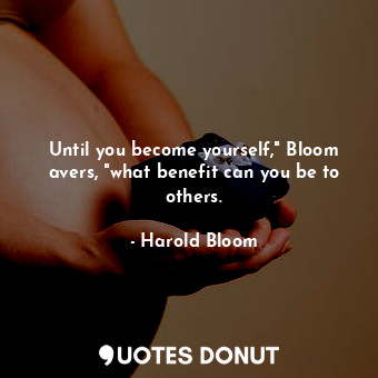 Until you become yourself," Bloom avers, "what benefit can you be to others.