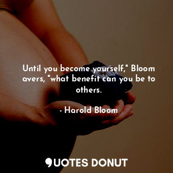  Until you become yourself," Bloom avers, "what benefit can you be to others.... - Harold Bloom - Quotes Donut