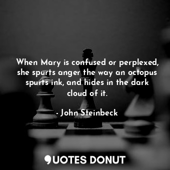 When Mary is confused or perplexed, she spurts anger the way an octopus spurts ink, and hides in the dark cloud of it.
