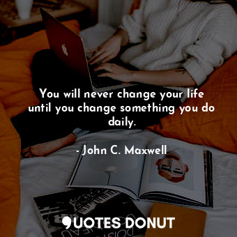  You will never change your life until you change something you do daily.... - John C. Maxwell - Quotes Donut