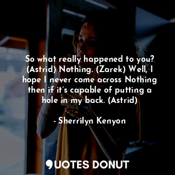  So what really happened to you? (Astrid) Nothing. (Zarek) Well, I hope I never c... - Sherrilyn Kenyon - Quotes Donut