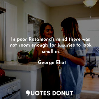  In poor Rosamond’s mind there was not room enough for luxuries to look small in.... - George Eliot - Quotes Donut