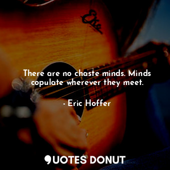  There are no chaste minds. Minds copulate wherever they meet.... - Eric Hoffer - Quotes Donut