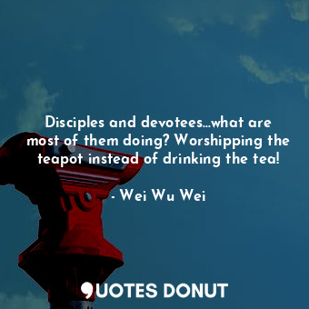  Disciples and devotees…what are most of them doing? Worshipping the teapot inste... - Wei Wu Wei - Quotes Donut