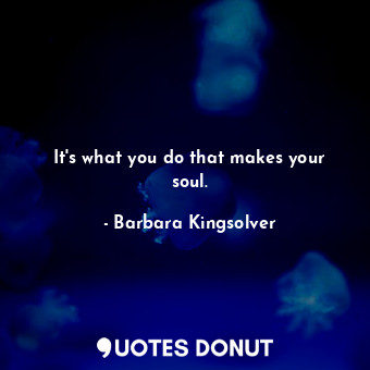 It's what you do that makes your soul.