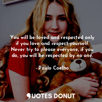 You will be loved and respected only if you love and respect yourself. Never try to please everyone, if you do, you will be respected by no one.