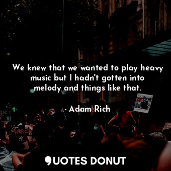  We knew that we wanted to play heavy music but I hadn&#39;t gotten into melody a... - Adam Rich - Quotes Donut