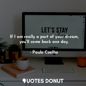  If I am really a part of your dream, you'll come back one day.... - Paulo Coelho - Quotes Donut