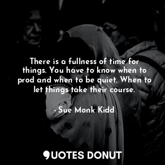  There is a fullness of time for things. You have to know when to prod and when t... - Sue Monk Kidd - Quotes Donut