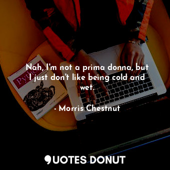  Nah, I&#39;m not a prima donna, but I just don&#39;t like being cold and wet.... - Morris Chestnut - Quotes Donut
