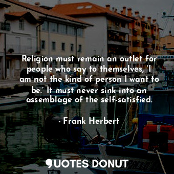 Religion must remain an outlet for people who say to themselves, ‘I am not the kind of person I want to be.’ It must never sink into an assemblage of the self-satisfied.