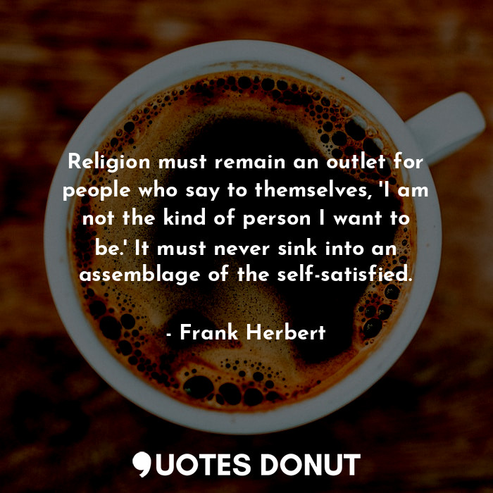 Religion must remain an outlet for people who say to themselves, 'I am not the kind of person I want to be.' It must never sink into an assemblage of the self-satisfied.