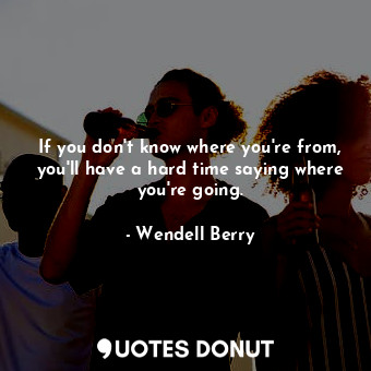 If you don't know where you're from, you'll have a hard time saying where you're going.