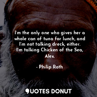  I’m the only one who gives her a whole can of tuna for lunch, and I’m not talkin... - Philip Roth - Quotes Donut