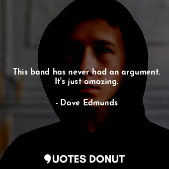  This band has never had an argument. It&#39;s just amazing.... - Dave Edmunds - Quotes Donut