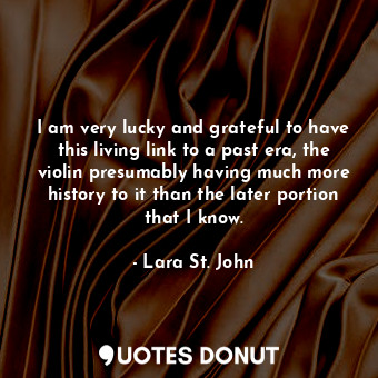  I am very lucky and grateful to have this living link to a past era, the violin ... - Lara St. John - Quotes Donut