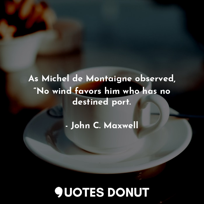 As Michel de Montaigne observed, “No wind favors him who has no destined port.