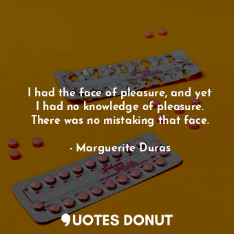  I had the face of pleasure, and yet I had no knowledge of pleasure. There was no... - Marguerite Duras - Quotes Donut