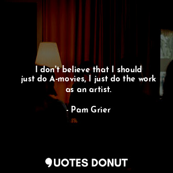  I don&#39;t believe that I should just do A-movies, I just do the work as an art... - Pam Grier - Quotes Donut