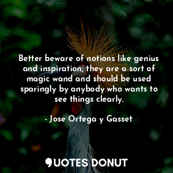 Better beware of notions like genius and inspiration; they are a sort of magic wand and should be used sparingly by anybody who wants to see things clearly.