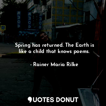  Spring has returned. The Earth is like a child that knows poems.... - Rainer Maria Rilke - Quotes Donut