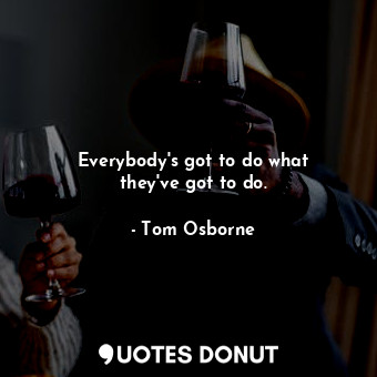  Everybody&#39;s got to do what they&#39;ve got to do.... - Tom Osborne - Quotes Donut