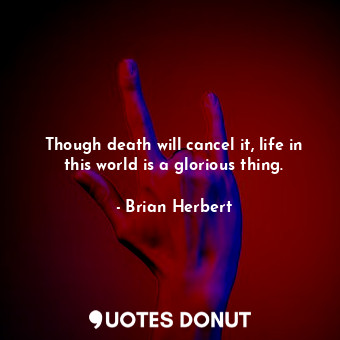  Though death will cancel it, life in this world is a glorious thing.... - Brian Herbert - Quotes Donut