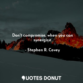 Don't compromise, when you can synergize.