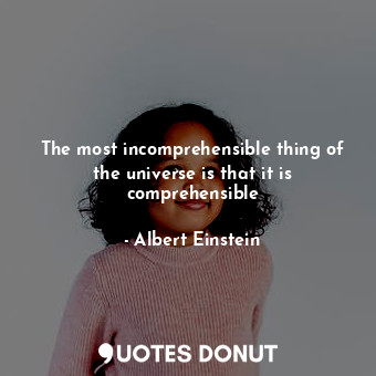 The most incomprehensible thing of the universe is that it is comprehensible