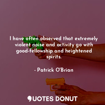  I have often observed that extremely violent noise and activity go with good-fel... - Patrick O&#039;Brian - Quotes Donut